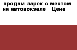 продам ларек с местом на автовокзале › Цена ­ 80 000 - Саратовская обл., Саратов г. Бизнес » Другое   . Саратовская обл.,Саратов г.